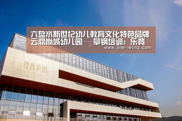 六盘水新世纪幼儿教育文化特色品牌云鼎尚城幼儿园--攀钢培训:乐竟手机版(图4) 乐竟手机版