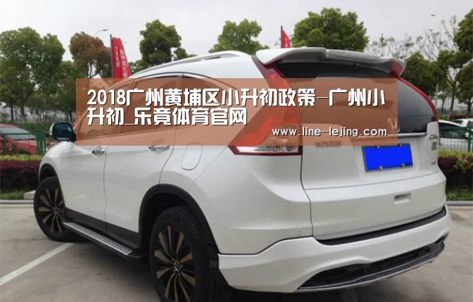 2018广州黄埔区小升初政策-广州小升初_乐竟体育官网